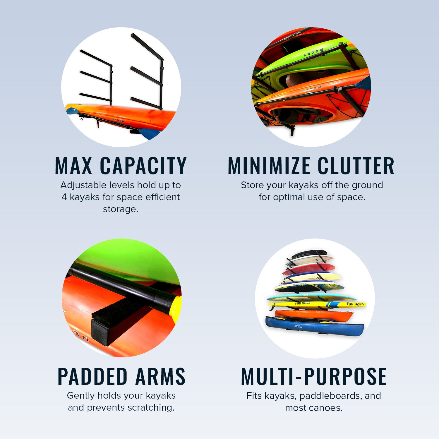 max capacity adjustable levels hold up to 4 kayaks for space efficient storage. Minimize clutter - store your kayaks off the ground for optimal use of space. Padded arms - gently holds your kayaks and prevents scratching. Multi-purpose - Fits kayaks, paddleboards, and most canoes